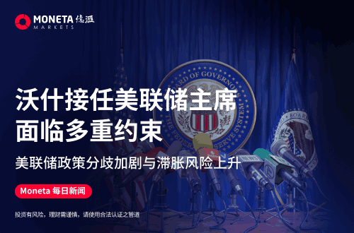 Moneta Markets 亿汇每日新闻│沃什接任美联储主席面临多重约束 美联储政策分歧加剧与滞胀风险上升